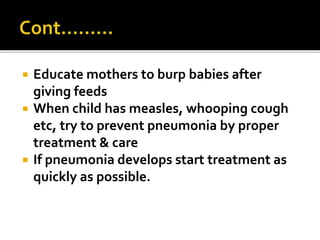  Educate mothers to burp babies after
giving feeds
 When child has measles, whooping cough
etc, try to prevent pneumonia by proper
treatment & care
 If pneumonia develops start treatment as
quickly as possible.
 