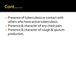  Presence of tuberculosis or contact with
others who have active tuberculosis.
 Presence & character of any chest pain.
 Presence & character of cough & sputum
production.
 
