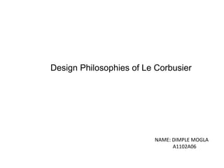 Design Philosophies of Le Corbusier
NAME: DIMPLE MOGLA
A1102A06
 