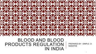 BLOOD AND BLOOD
PRODUCTS REGULATION
IN INDIA
PREPARED BY : DIMPLE .D.
MARATHE
1
 