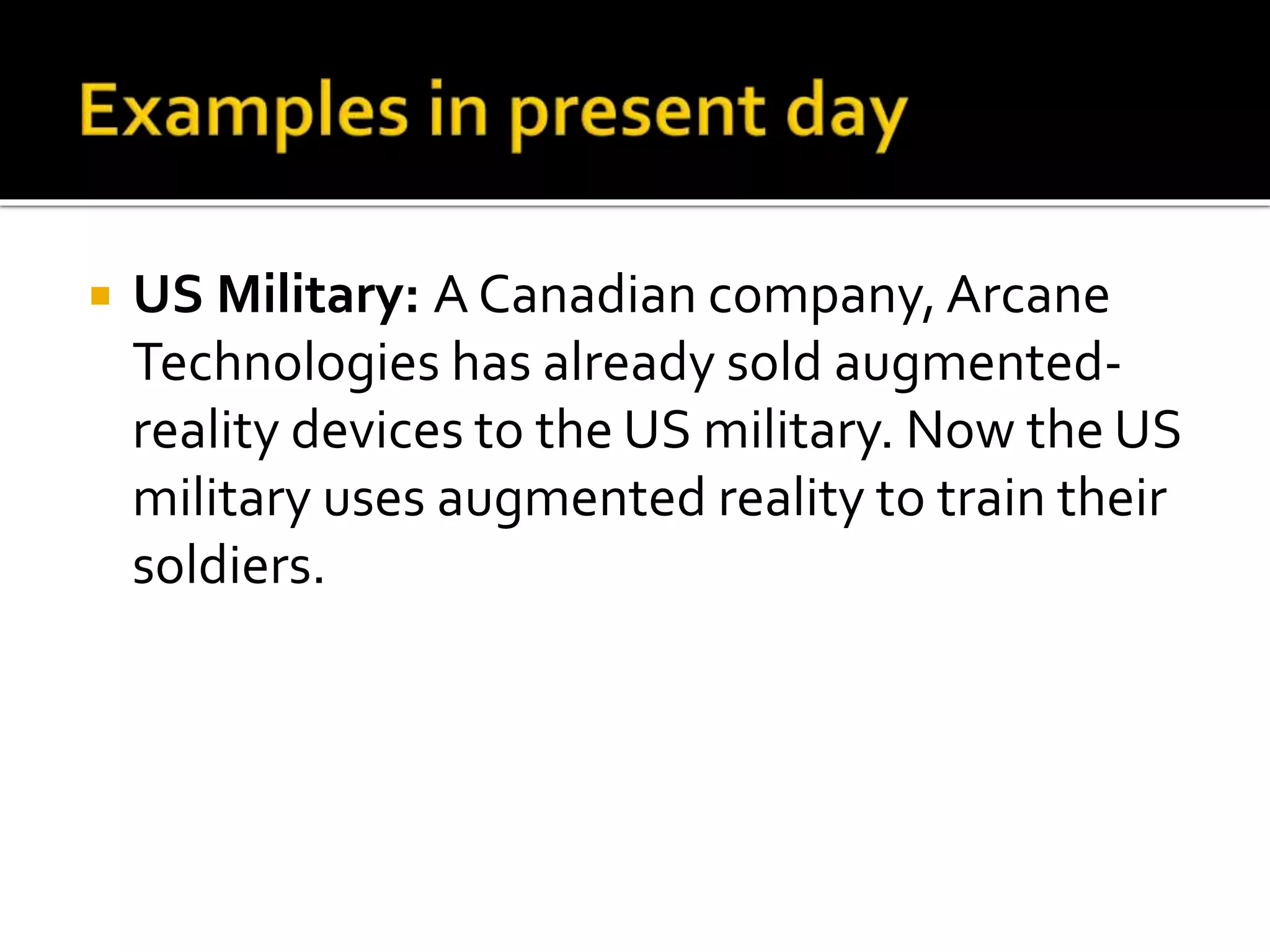  US Military: A Canadian company, Arcane
Technologies has already sold augmented-
reality devices to the US military. Now the US
military uses augmented reality to train their
soldiers.
 