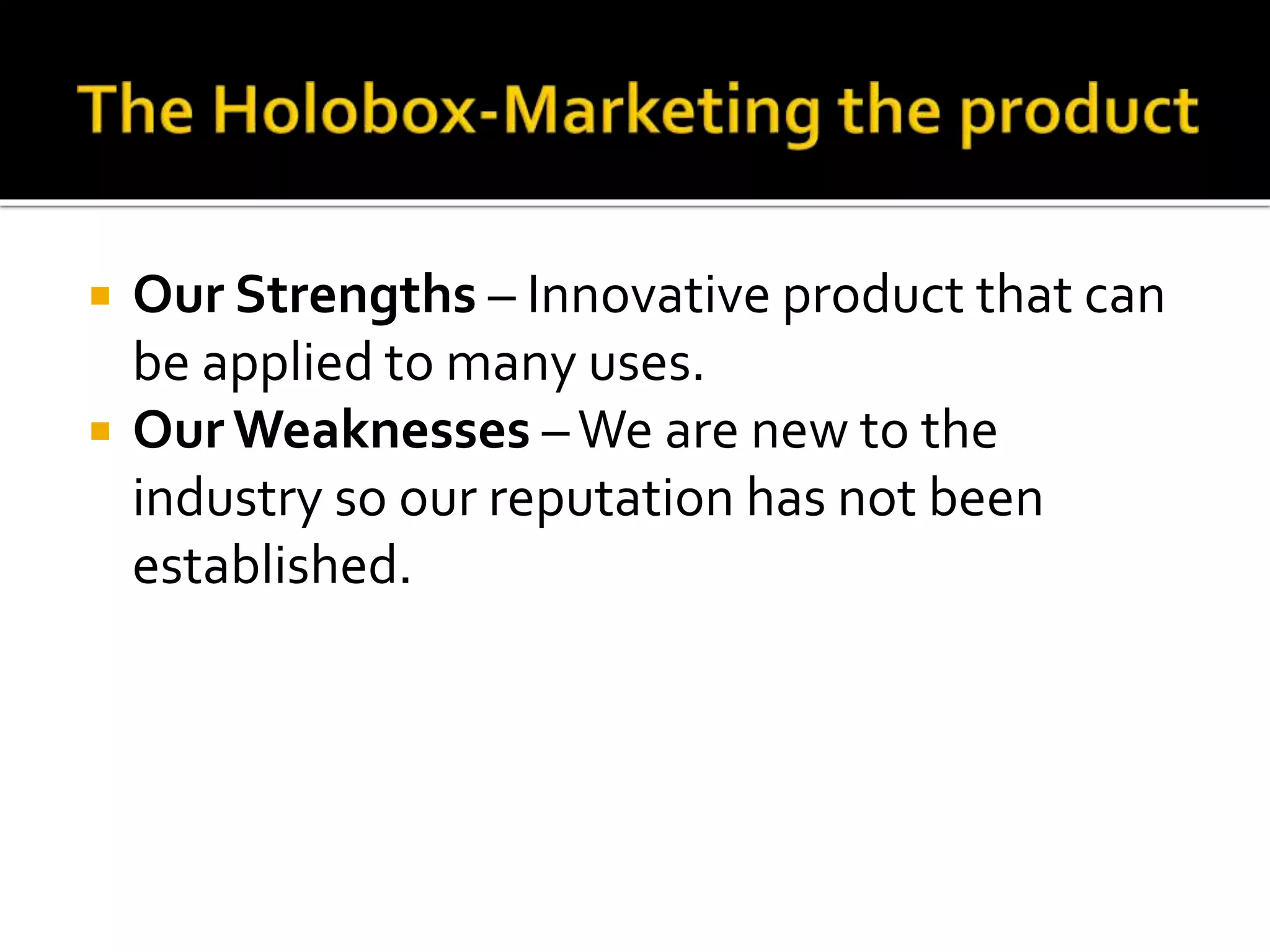  Our Strengths – Innovative product that can
be applied to many uses.
 Our Weaknesses –We are new to the
industry so our reputation has not been
established.
 