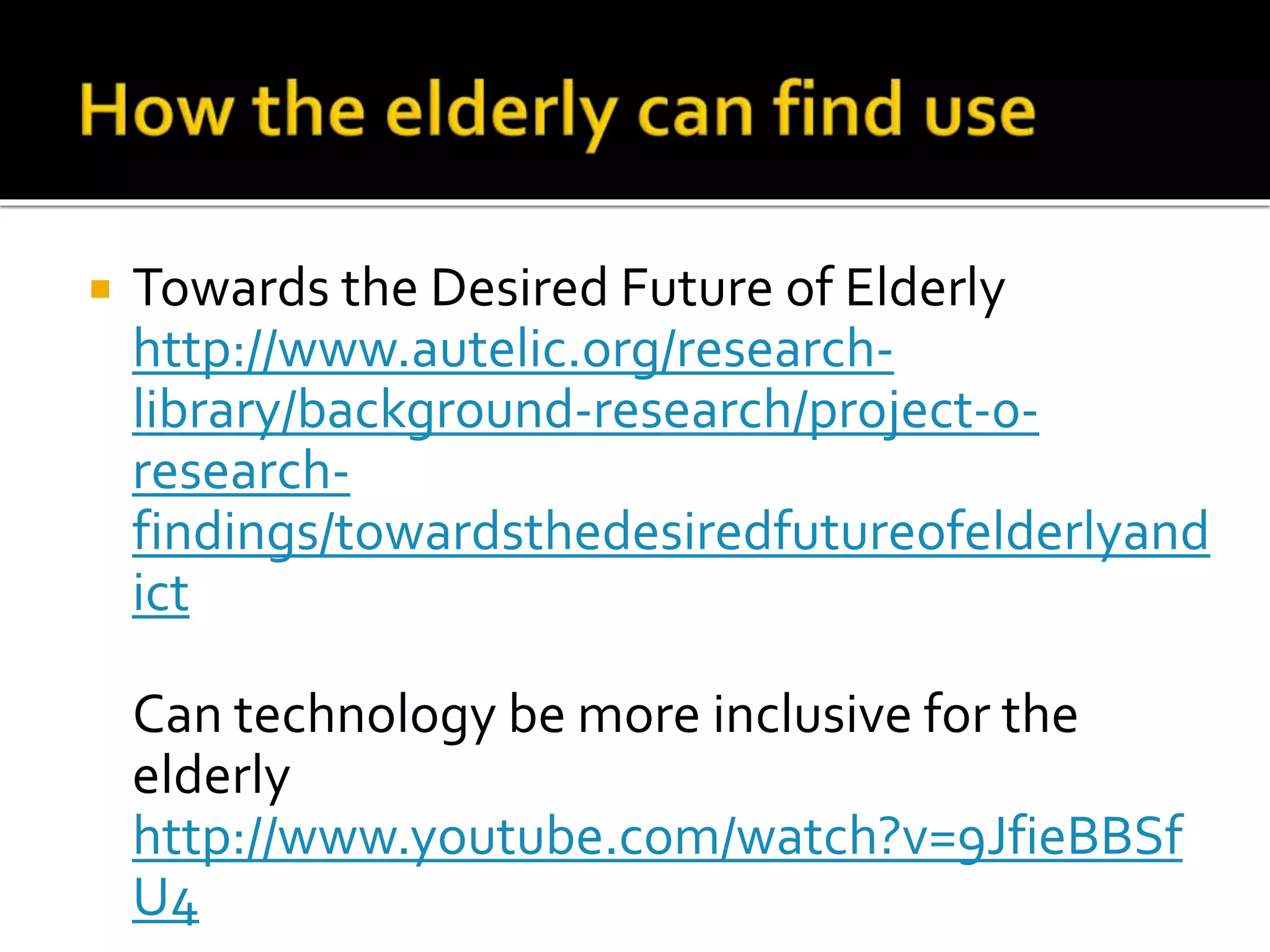  Towards the Desired Future of Elderly
http://www.autelic.org/research-
library/background-research/project-0-
research-
findings/towardsthedesiredfutureofelderlyand
ict
Can technology be more inclusive for the
elderly
http://www.youtube.com/watch?v=9JfieBBSf
U4
 