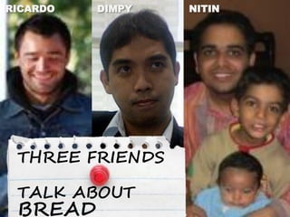 RICARDO   DIMPY   NITIN




 THREE FRIENDS

 TALK ABOUT
 BREAD
 