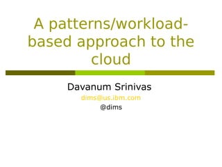 A patterns/workload-
based approach to the
         cloud
     Davanum Srinivas
       dims@us.ibm.com
            @dims
 