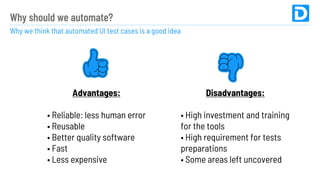 Why should we automate?
Why we think that automated UI test cases is a good idea
Advantages:
• Reliable: less human error
...