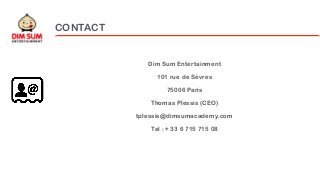 Dim Sum Entertainment
101 rue de Sèvres
75006 Paris
Thomas Plessis (CEO)
tplessis@dimsumacademy.com
Tel : + 33 6 715 715 0...