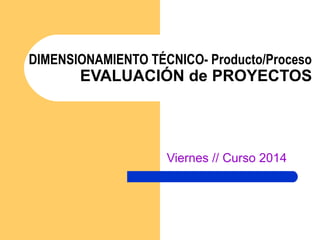 DIMENSIONAMIENTO TÉCNICO- Producto/Proceso
EVALUACIÓN de PROYECTOS
Viernes // Curso 2014
 