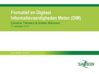 Kom verder. Saxion. 
Formatief en Digitaal Informatievaardigheden Meten (DIM) 
Caroline Timmers & Amber Walraven 
11 november 2014  