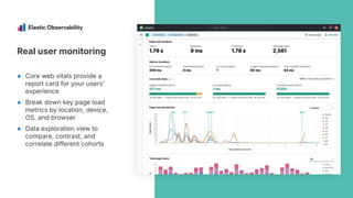Real user monitoring
● Core web vitals provide a
report card for your users'
experience
● Break down key page load
metrics by location, device,
OS, and browser
● Data exploration view to
compare, contrast, and
correlate different cohorts
 