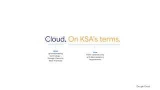 Commitment to Cybersecurity & Data Compliance
Cloud. On KSA’s terms.
what
groundbreaking
technology +
Google’s Security
Best-Practices
how
KSA’s cybersecurity
and data residency
requirements
 