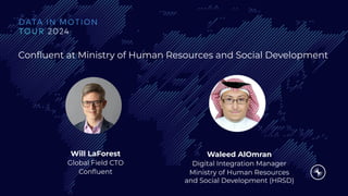 Conﬂuent at Ministry of Human Resources and Social Development
Will LaForest
Global Field CTO
Conﬂuent
Waleed AlOmran
Digital Integration Manager
Ministry of Human Resources
and Social Development (HRSD)
 