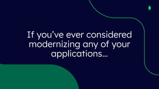 If you’ve ever considered
modernizing any of your
applications…
 