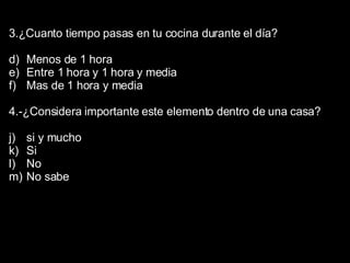 3.¿Cuanto tiempo pasas en tu cocina durante el día? Menos de 1 hora Entre 1 hora y 1 hora y media Mas de 1 hora y media 4.-¿Considera importante este elemento dentro de una casa? si y mucho Si No No sabe 