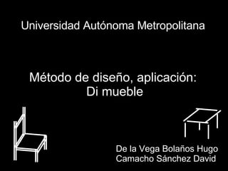Universidad Autónoma Metropolitana Método de diseño, aplicación: Di mueble De la Vega Bolaños Hugo Camacho Sánchez David 