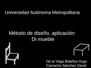 Universidad Autónoma Metropolitana Método de diseño, aplicación: Di mueble De la Vega Bolaños Hugo Camacho Sánchez David 