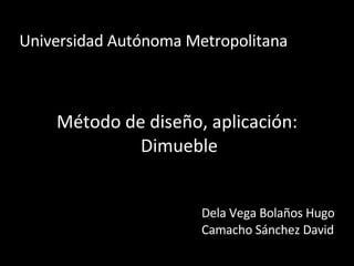 Universidad Autónoma Metropolitana Método de diseño, aplicación: Dimueble Dela Vega Bolaños Hugo Camacho Sánchez David 