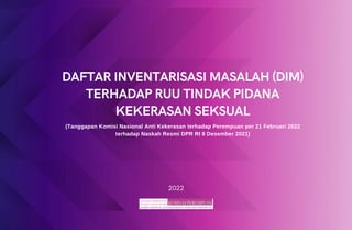 DAFTAR INVENTARISASI MASALAH (DIM)
TERHADAP RUU TINDAK PIDANA
KEKERASAN SEKSUAL
(Tanggapan Komisi Nasional Anti Kekerasan terhadap Perempuan per 21 Februari 2022
terhadap Naskah Resmi DPR RI 8 Desember 2021)
2022
 