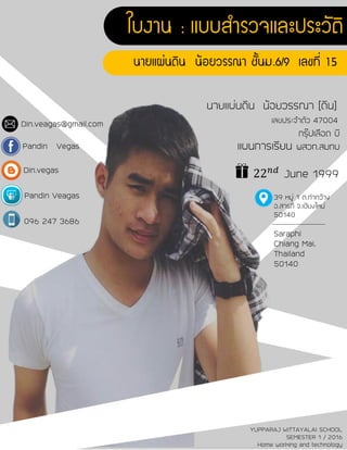 นายแผ่นดิน น้อยวรรณา [ดิน]
เลขประจาตัว 47004
39 หมู่ 1 ต.ท่ากว้าง
อ.สารภี จ.เชียงใหม่
50140
Din.veagas@gmail.com
Pandin Vegas
Din.vegas
Pandin Veagas
กรุ๊ปเลือด บี
แผนการเรียน พสวท.สมทบ
22 𝑛𝑑
June 1999
Saraphi
Chiang Mai,
Thailand
50140
096 247 3686
YUPPARAJ WITTAYALAI SCHOOL
SEMESTER 1 / 2016
Home working and technology
 