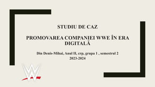 STUDIU DE CAZ
PROMOVAREA COMPANIEI WWE ÎN ERA
DIGITALĂ
Din Denis-Mihai, Anul II, crp, grupa 1 , semestrul 2
2023-2024
 