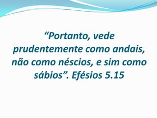 “Portanto, vede
prudentemente como andais,
não como néscios, e sim como
sábios”. Efésios 5.15
 