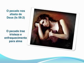 O pecado nos
afasta de
Deus (Is 59:2)
O pecado traz
tristeza e
enfraquecimento
para alma
 