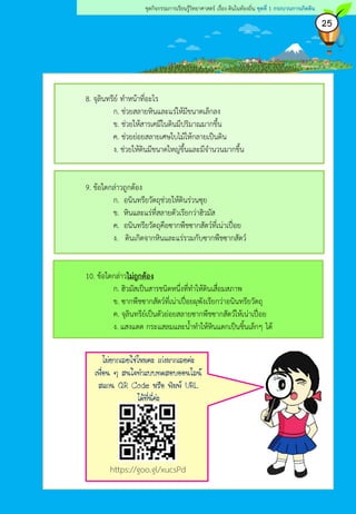 25
ชุดกิจกรรมการเรียนรู้วิทยาศาสตร์ เรื่อง ดินในท้องถิ่น ชุดที่ 1 กระบวนการเกิดดิน
https://goo.gl/xucsPd
ไม่ยากเลยใช่ไหมคะ เก่งมากเลยค่ะ
เพื่อน ๆ สนใจทาแบบทดสอบออนไลน์
สแกน QR Code หรือ พิมพ์ URL
ได้ที่นี่ค่ะ
8. จุลินทรีย์ ทาหน้าที่อะไร
ก. ช่วยสลายหินและแร่ให้มีขนาดเล็กลง
ข. ช่วยให้สารเคมีในดินมีปริมาณมากขึ้น
ค. ช่วยย่อยสลายเศษใบไม้ให้กลายเป็นดิน
ง. ช่วยให้ดินมีขนาดใหญ่ขึ้นและมีจานวนมากขึ้น
9. ข้อใดกล่าวถูกต้อง
ก. อนินทรียวัตถุช่วยให้ดินร่วนซุย
ข. หินและแร่ที่สลายตัวเรียกว่าฮิวมัส
ค. อนินทรียวัตถุคือซากพืชซากสัตว์ที่เน่าเปื่อย
ง. ดินเกิดจากหินและแร่รวมกับซากพืชซากสัตว์
10. ข้อใดกล่าวไม่ถูกต้อง
ก. ฮิวมัสเป็นสารชนิดหนึ่งที่ทาให้ดินเสื่อมสภาพ
ข. ซากพืชซากสัตว์ที่เน่าเปื่อยผุพังเรียกว่าอนินทรียวัตถุ
ค. จุลินทรีย์เป็นตัวย่อยสลายซากพืชซากสัตว์ให้เน่าเปื่อย
ง. แสงแดด กระแสลมและน้าทาให้หินแตกเป็นชิ้นเล็กๆ ได้
 