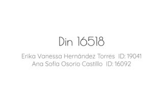 Din 16518
Erika Vanessa Hernández Torres ID: 19041
Ana Sofía Osorio Castillo ID: 16092
 