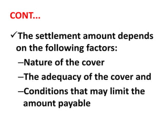 CONT...
The settlement amount depends
on the following factors:
–Nature of the cover
–The adequacy of the cover and
–Conditions that may limit the
amount payable
 