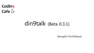 din9talk (Beta 0.3.1)
SeongSik Choi(Tadoya)
 