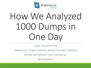 How We Analyzed
1000 Dumps in
One Day
DINA GOLDSHTEIN
EMBEDDED TEAM LEADER, BRIGHTSOURCE ENERGY
BLOGS.MICROSOFT.CO.IL/DINAZIL/
@DINAGOZIL
 