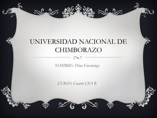 UNIVERSIDAD NACIONAL DE
CHIMBORAZO
NOMBRE: Dina Guaminga

CURSO: Cuarto CPA B

 