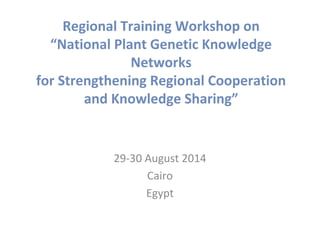 Regional Training Workshop on
“National Plant Genetic Knowledge
Networks
for Strengthening Regional Cooperation
and Knowledge Sharing”
29-30 August 2014
Cairo
Egypt
 