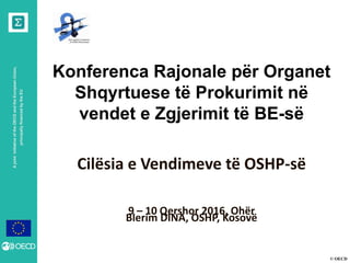 © OECD
AjointinitiativeoftheOECDandtheEuropeanUnion,
principallyfinancedbytheEU
Konferenca Rajonale për Organet
Shqyrtuese të Prokurimit në
vendet e Zgjerimit të BE-së
Cilësia e Vendimeve të OSHP-së
Blerim DINA, OSHP, Kosovë
9 – 10 Qershor 2016, Ohër
 