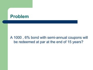 Problem
A 1000 , 6% bond with semi-annual coupons will
be redeemed at par at the end of 15 years?