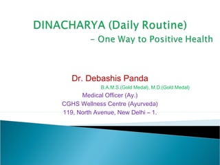 Dr. Debashis Panda
             B.A.M.S.(Gold Medal), M.D.(Gold Medal)
      Medical Officer (Ay.)
CGHS Wellness Centre (Ayurveda)
119, North Avenue, New Delhi – 1.
 