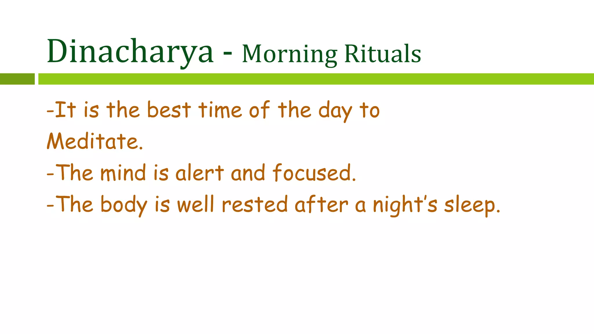 Dinacharya - Morning Rituals
-It is the best time of the day to
Meditate.
-The mind is alert and focused.
-The body is well rested after a night’s sleep.
 