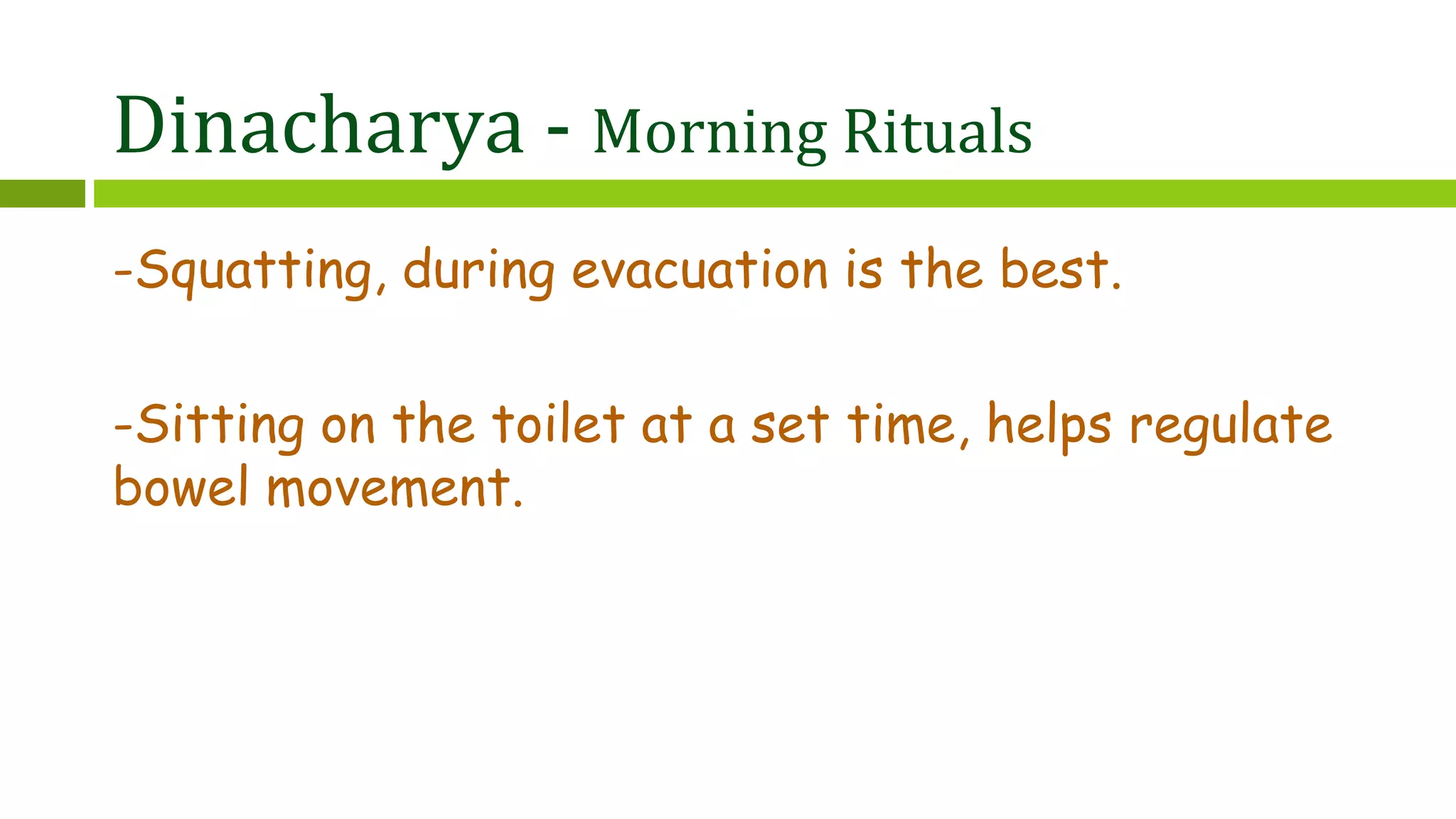Dinacharya - Morning Rituals
-Squatting, during evacuation is the best.
-Sitting on the toilet at a set time, helps regulate
bowel movement.
 