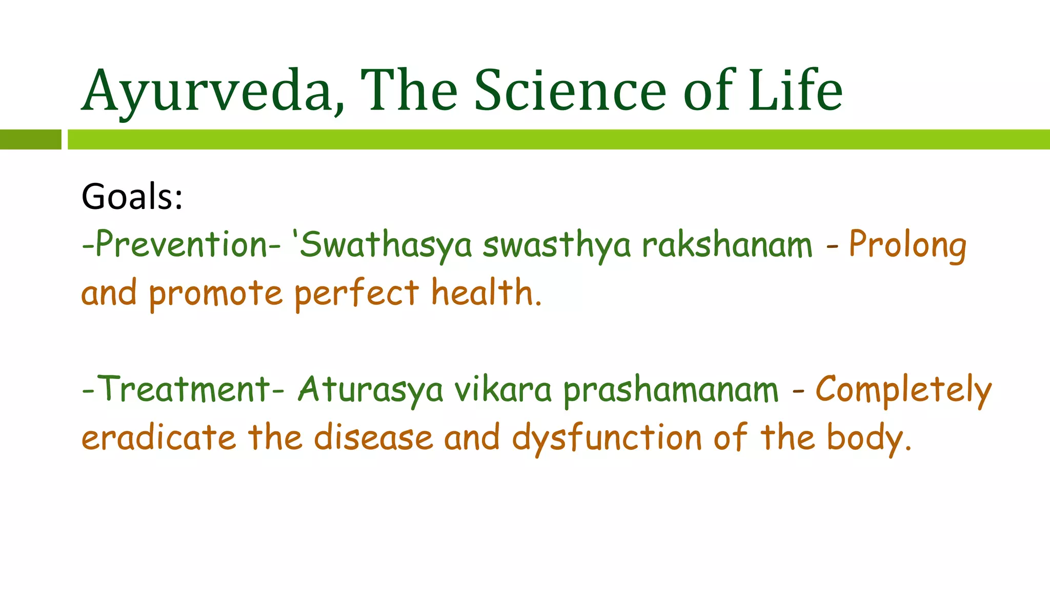 Ayurveda, The Science of Life
Goals:
-Prevention- ‘Swathasya swasthya rakshanam - Prolong
and promote perfect health.
-Treatment- Aturasya vikara prashamanam - Completely
eradicate the disease and dysfunction of the body.
 