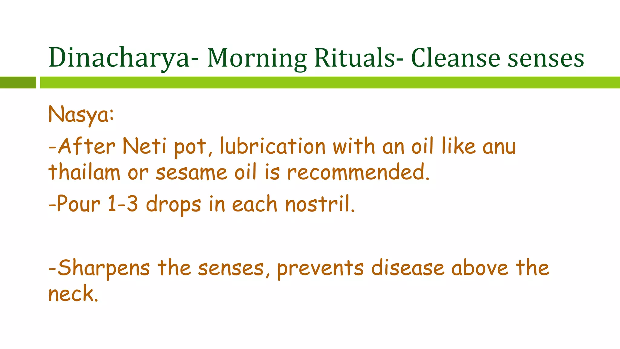Dinacharya- Morning Rituals- Cleanse senses
Nasya:
-After Neti pot, lubrication with an oil like anu
thailam or sesame oil is recommended.
-Pour 1-3 drops in each nostril.
-Sharpens the senses, prevents disease above the
neck.
 