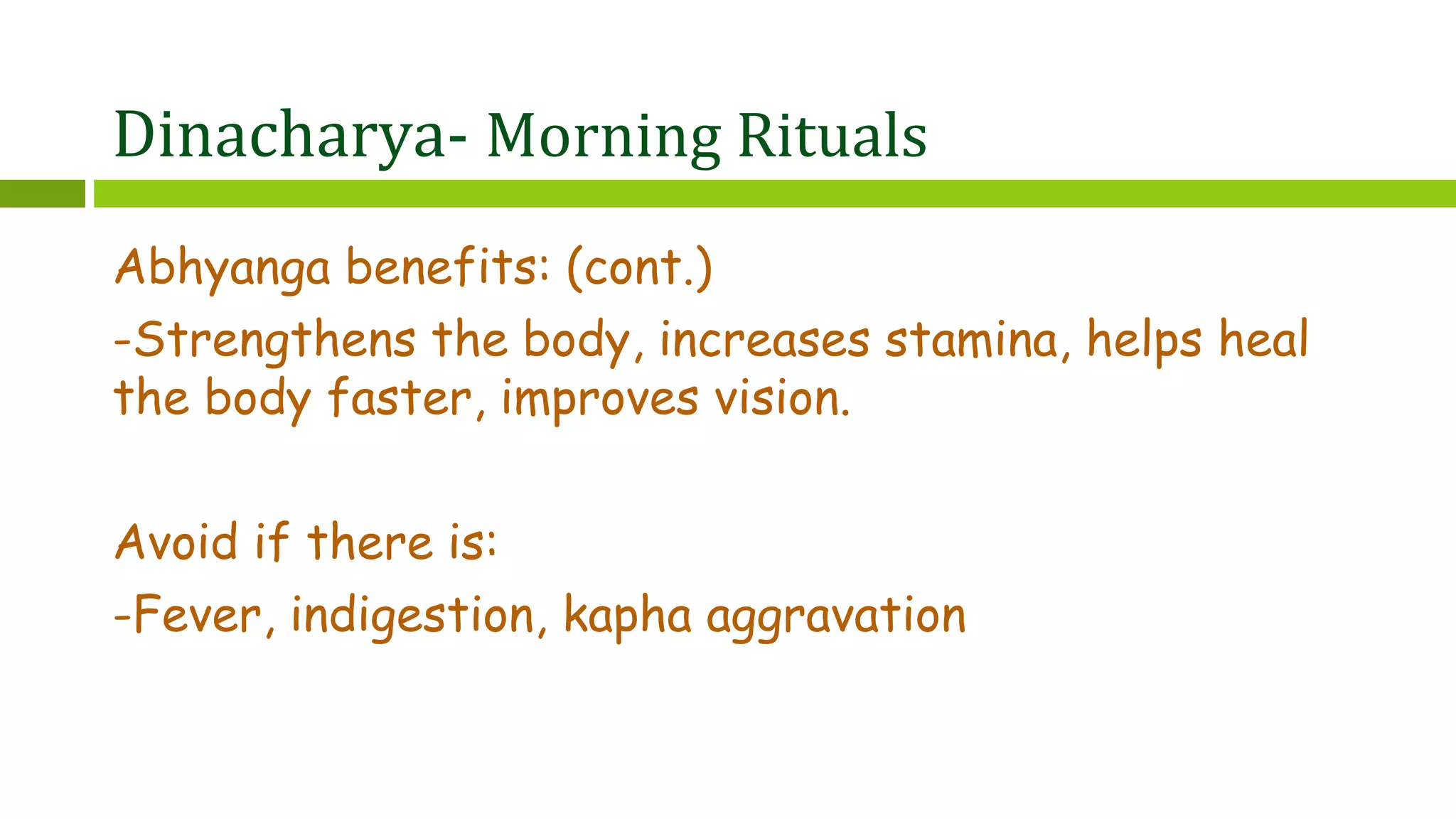 Dinacharya- Morning Rituals
Abhyanga benefits: (cont.)
-Strengthens the body, increases stamina, helps heal
the body faster, improves vision.
Avoid if there is:
-Fever, indigestion, kapha aggravation
 