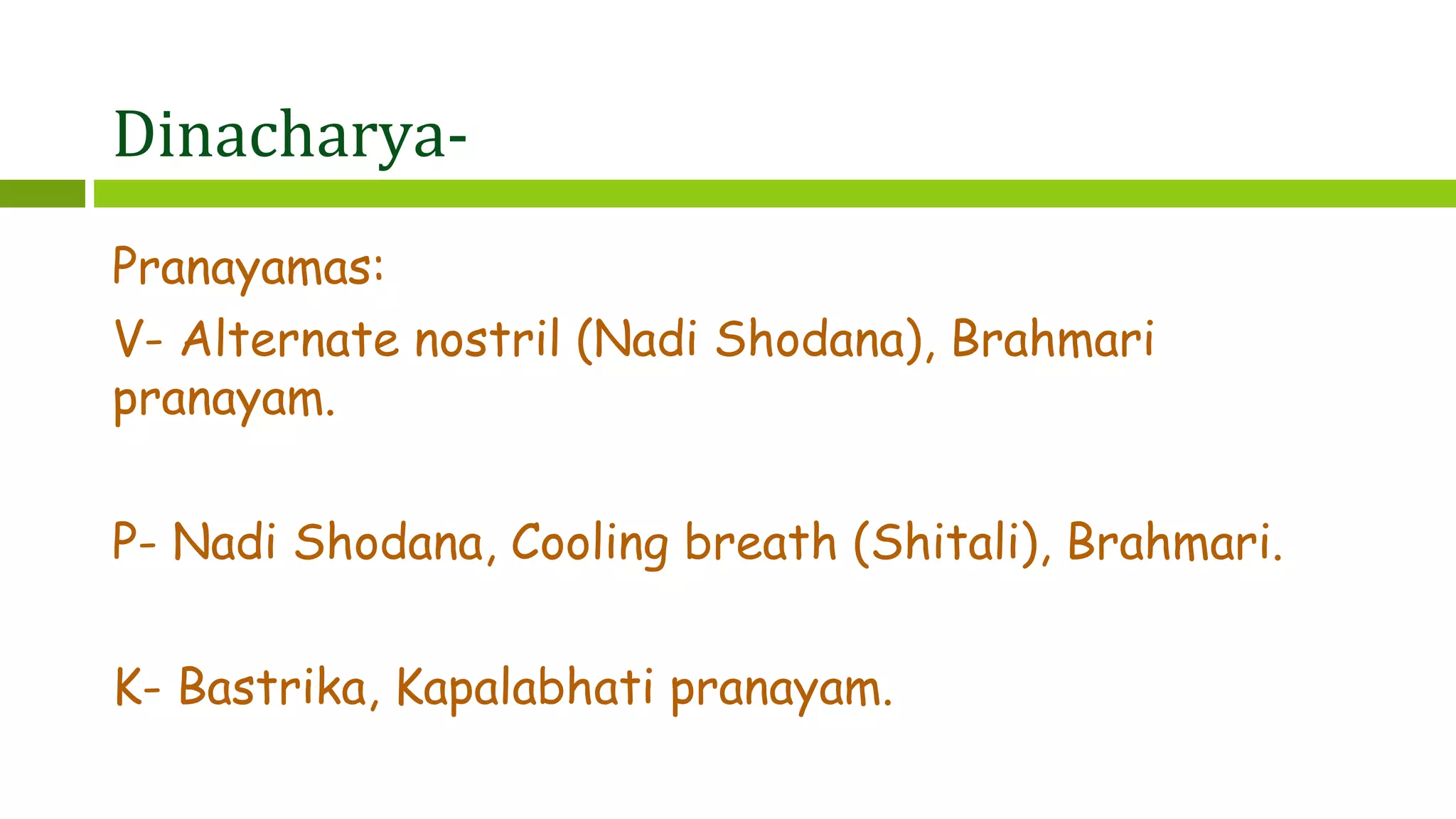 Dinacharya-
Pranayamas:
V- Alternate nostril (Nadi Shodana), Brahmari
pranayam.
P- Nadi Shodana, Cooling breath (Shitali), Brahmari.
K- Bastrika, Kapalabhati pranayam.
 