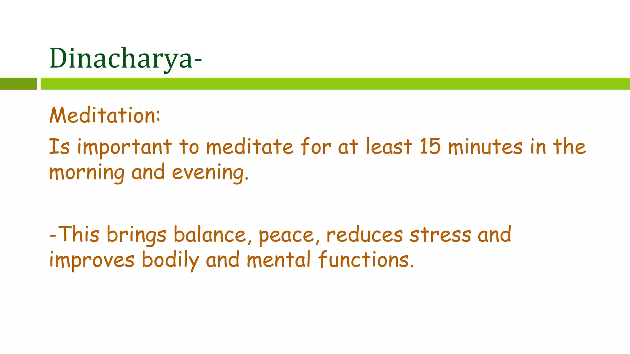 Dinacharya-
Meditation:
Is important to meditate for at least 15 minutes in the
morning and evening.
-This brings balance, peace, reduces stress and
improves bodily and mental functions.
 