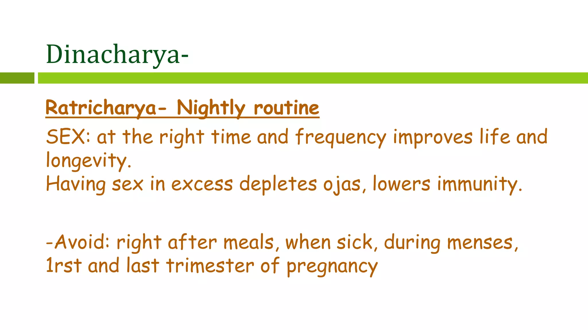 Dinacharya-
Ratricharya- Nightly routine
SEX: at the right time and frequency improves life and
longevity.
Having sex in excess depletes ojas, lowers immunity.
-Avoid: right after meals, when sick, during menses,
1rst and last trimester of pregnancy
 