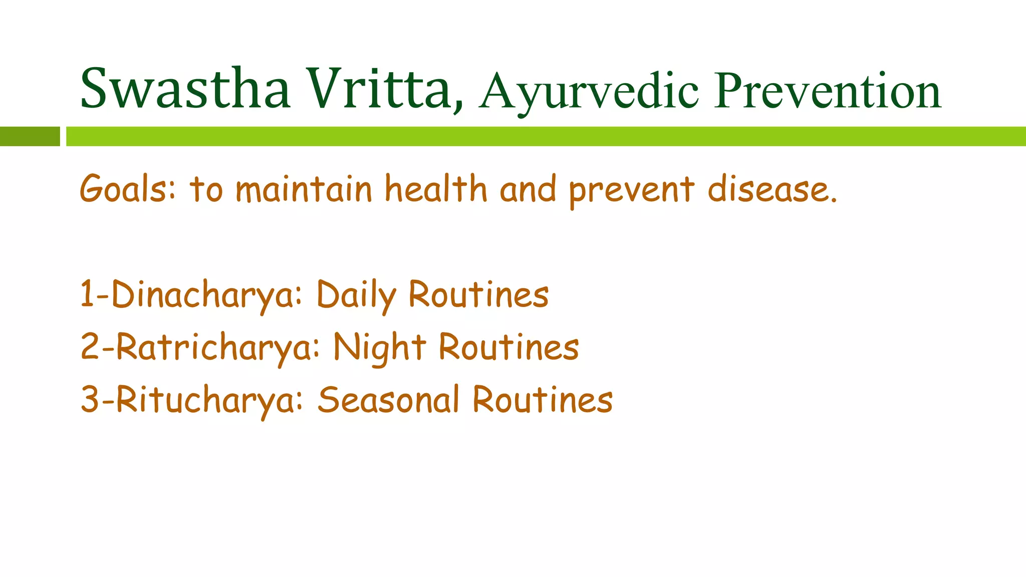 Swastha Vritta, Ayurvedic Prevention
Goals: to maintain health and prevent disease.
1-Dinacharya: Daily Routines
2-Ratricharya: Night Routines
3-Ritucharya: Seasonal Routines
 