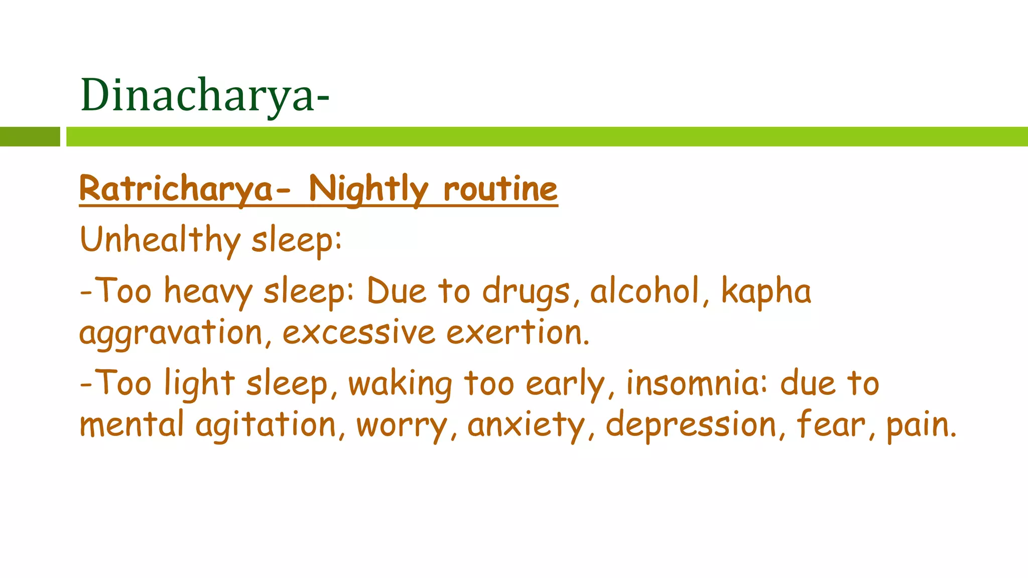Dinacharya-
Ratricharya- Nightly routine
Unhealthy sleep:
-Too heavy sleep: Due to drugs, alcohol, kapha
aggravation, excessive exertion.
-Too light sleep, waking too early, insomnia: due to
mental agitation, worry, anxiety, depression, fear, pain.
 