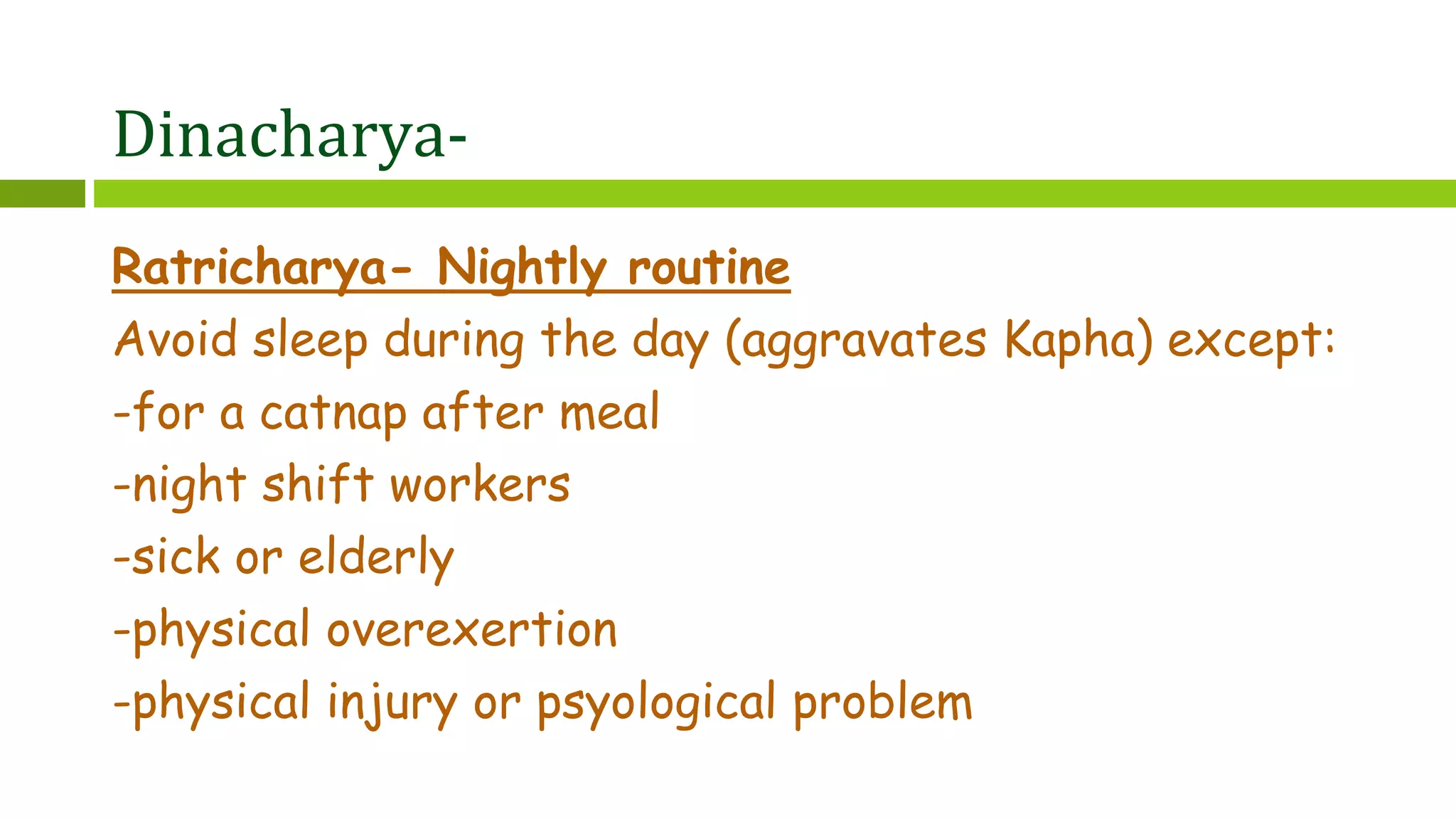 Dinacharya-
Ratricharya- Nightly routine
Avoid sleep during the day (aggravates Kapha) except:
-for a catnap after meal
-night shift workers
-sick or elderly
-physical overexertion
-physical injury or psyological problem
 