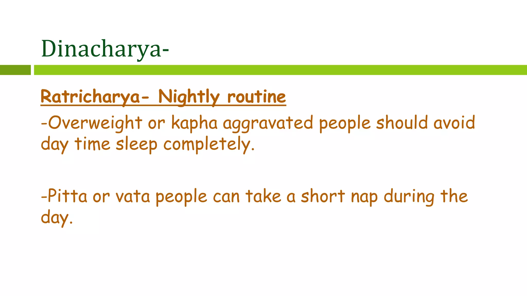 Dinacharya-
Ratricharya- Nightly routine
-Overweight or kapha aggravated people should avoid
day time sleep completely.
-Pitta or vata people can take a short nap during the
day.
 