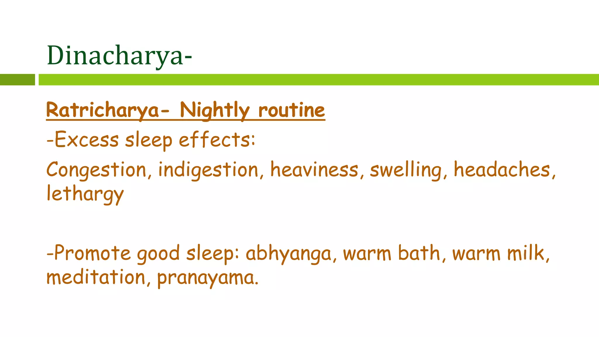 Dinacharya-
Ratricharya- Nightly routine
-Excess sleep effects:
Congestion, indigestion, heaviness, swelling, headaches,
lethargy
-Promote good sleep: abhyanga, warm bath, warm milk,
meditation, pranayama.
 