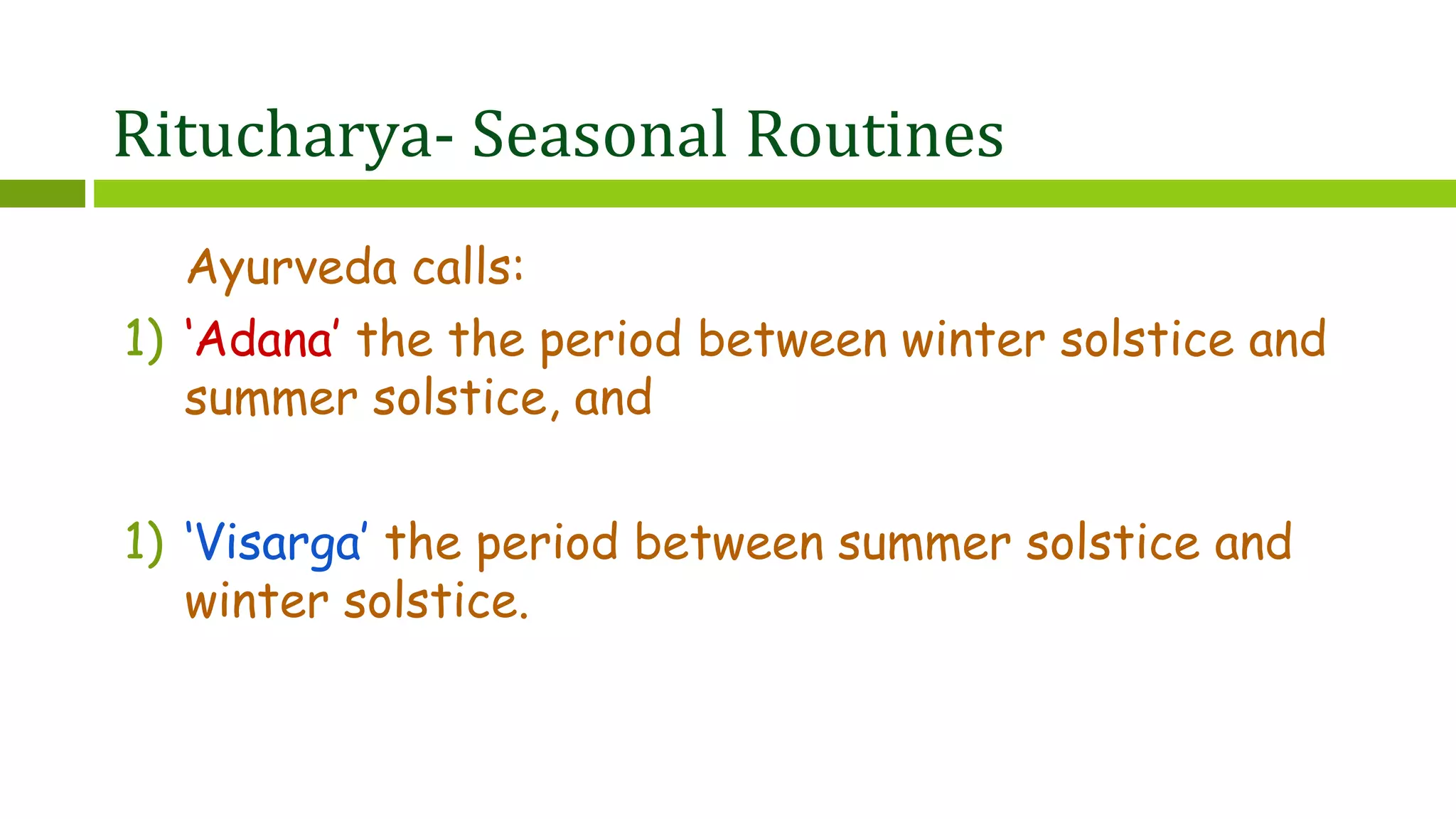 Ritucharya- Seasonal Routines
Ayurveda calls:
1) ‘Adana’ the the period between winter solstice and
summer solstice, and
1) ‘Visarga’ the period between summer solstice and
winter solstice.
 